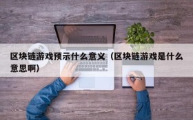 区块链游戏预示什么意义（区块链游戏是什么意思啊）