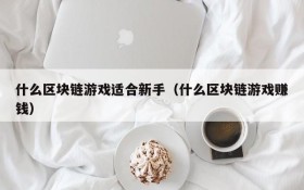 什么区块链游戏适合新手（什么区块链游戏赚钱）
