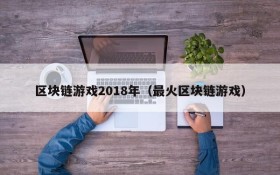 区块链游戏2018年（最火区块链游戏）
