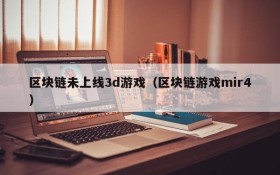 区块链未上线3d游戏（区块链游戏mir4）