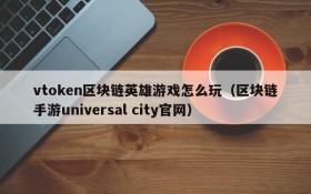 vtoken区块链英雄游戏怎么玩（区块链手游universal city官网）