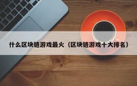 什么区块链游戏最火（区块链游戏十大排名）