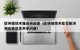 区块链技术推进供应链(区块链技术能否解决供应链信息共享问题)