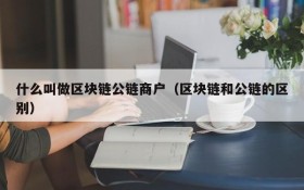 什么叫做区块链公链商户(区块链和公链的区别)