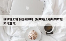 区块链上链系统会停吗(区块链上链后的数据如何查询)