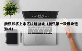 腾讯即将上市区块链游戏（腾讯第一款区块链游戏）