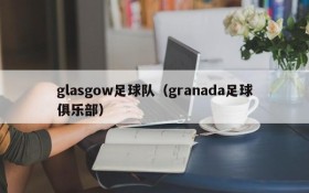 glasgow足球队(granada足球俱乐部)
