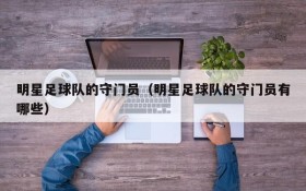 明星足球队的守门员(明星足球队的守门员有哪些)