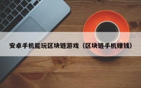安卓手机能玩区块链游戏（区块链手机赚钱）