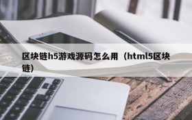 区块链h5游戏源码怎么用(html5区块链)