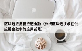 区块链应用供应链金融(分析区块链技术在供应链金融中的应用前景)