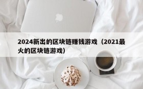 2024新出的区块链赚钱游戏（2021最火的区块链游戏）