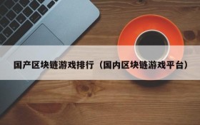 国产区块链游戏排行(国内区块链游戏平台)