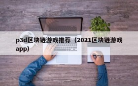 p3d区块链游戏推荐(2021区块链游戏app)