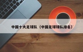 中国十大足球队(中国足球球队排名)