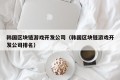 韩国区块链游戏开发公司（韩国区块链游戏开发公司排名）