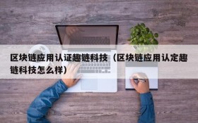 区块链应用认证趣链科技(区块链应用认定趣链科技怎么样)
