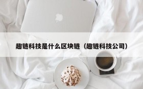趣链科技是什么区块链(趣链科技公司)