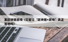 某区块链游戏(它能让“区块链+游戏”真正落地吗)