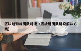 区块链游戏团队对接（区块链团队建设解决方案）