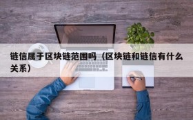 链信属于区块链范围吗(区块链和链信有什么关系)
