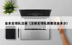 业余足球队注册(注册足球队需要资金多少)