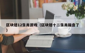 区块链12生肖游戏(区块链十二生肖蹦盘了)