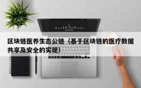 区块链医养生态公链(基于区块链的医疗数据共享及安全的实现)