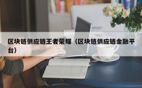 区块链供应链王者荣耀(区块链供应链金融平台)