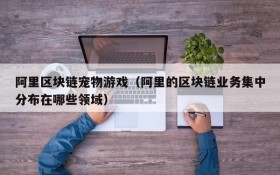 阿里区块链宠物游戏（阿里的区块链业务集中分布在哪些领域）