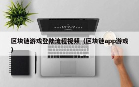 区块链游戏登陆流程视频（区块链app游戏）