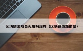 区块链游戏会火爆吗现在(区块链游戏前景)