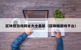 区块链游戏网址大全最新（区块链游戏平台）
