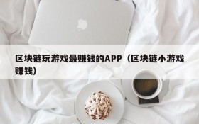 区块链玩游戏最赚钱的APP（区块链小游戏赚钱）