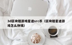 3d区块链游戏星途src币（区块链星途游戏怎么挣钱）