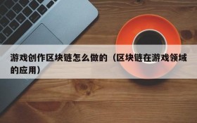 游戏创作区块链怎么做的（区块链在游戏领域的应用）
