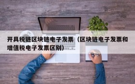 开具税链区块链电子发票(区块链电子发票和增值税电子发票区别)