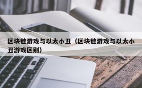 区块链游戏与以太小丑(区块链游戏与以太小丑游戏区别)