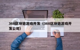 360区块链游戏开发（360区块链游戏开发公司）