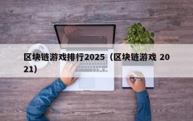 区块链游戏排行2025（区块链游戏 2021）