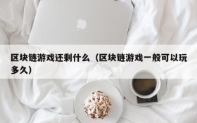 区块链游戏还剩什么(区块链游戏一般可以玩多久)