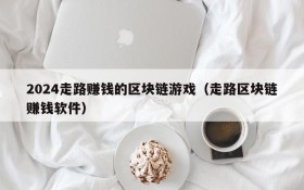 2024走路赚钱的区块链游戏(走路区块链赚钱软件)
