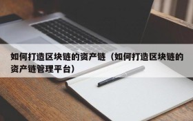 如何打造区块链的资产链（如何打造区块链的资产链管理平台）
