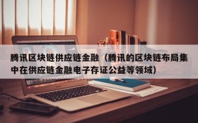 腾讯区块链供应链金融(腾讯的区块链布局集中在供应链金融电子存证公益等领域)