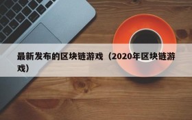 最新发布的区块链游戏（2020年区块链游戏）