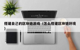 搭建自己的区块链游戏(怎么搭建区块链环境)