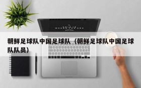 朝鲜足球队中国足球队(朝鲜足球队中国足球队队员)