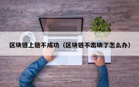 区块链上链不成功(区块链不出块了怎么办)