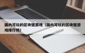 国内可玩的区块链游戏（国内可玩的区块链游戏排行榜）