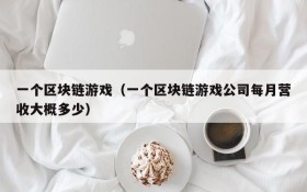 一个区块链游戏（一个区块链游戏公司每月营收大概多少）